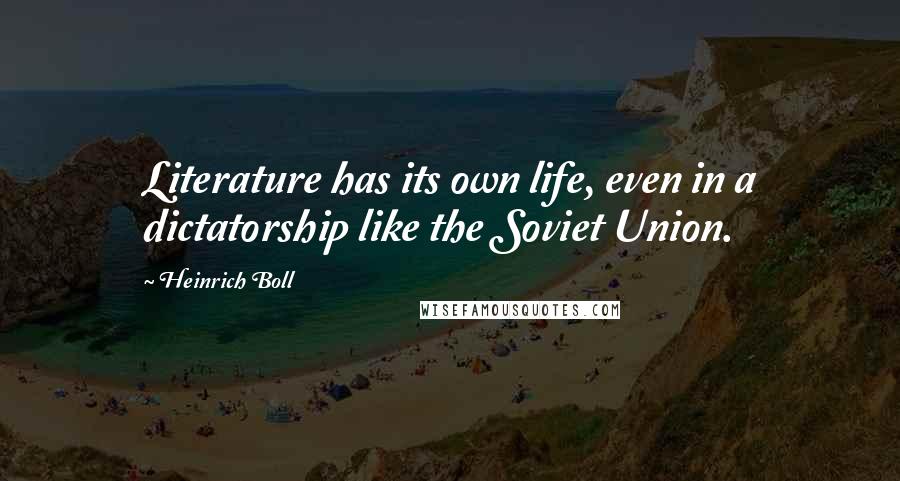 Heinrich Boll Quotes: Literature has its own life, even in a dictatorship like the Soviet Union.