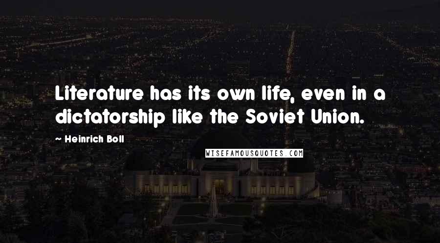 Heinrich Boll Quotes: Literature has its own life, even in a dictatorship like the Soviet Union.