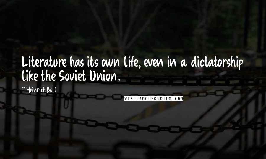 Heinrich Boll Quotes: Literature has its own life, even in a dictatorship like the Soviet Union.