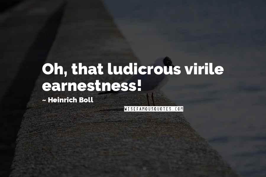 Heinrich Boll Quotes: Oh, that ludicrous virile earnestness!