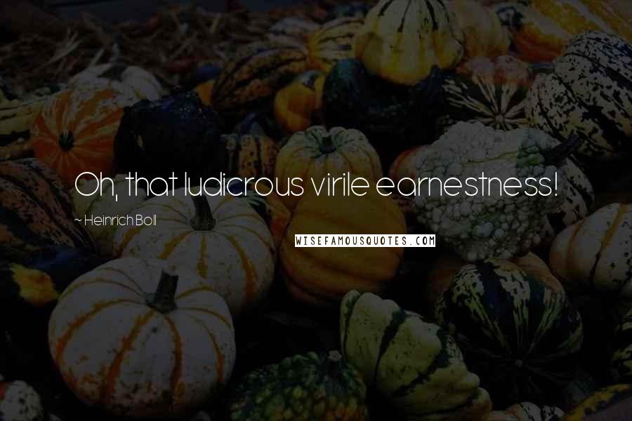 Heinrich Boll Quotes: Oh, that ludicrous virile earnestness!