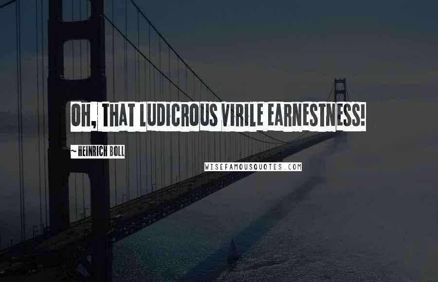 Heinrich Boll Quotes: Oh, that ludicrous virile earnestness!