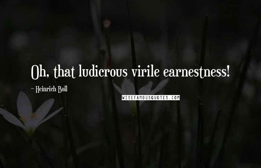 Heinrich Boll Quotes: Oh, that ludicrous virile earnestness!