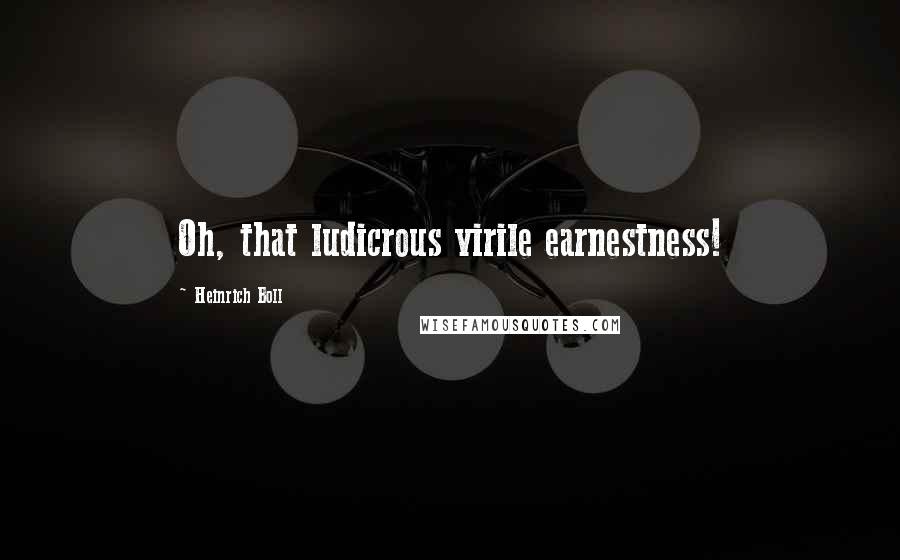 Heinrich Boll Quotes: Oh, that ludicrous virile earnestness!