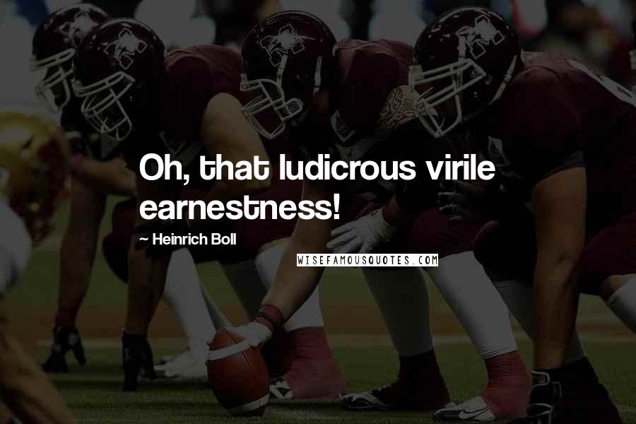 Heinrich Boll Quotes: Oh, that ludicrous virile earnestness!