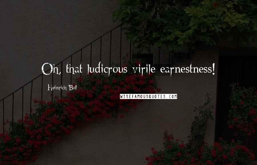 Heinrich Boll Quotes: Oh, that ludicrous virile earnestness!