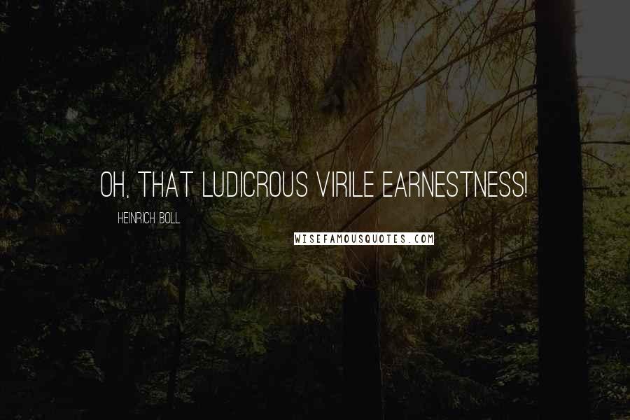 Heinrich Boll Quotes: Oh, that ludicrous virile earnestness!
