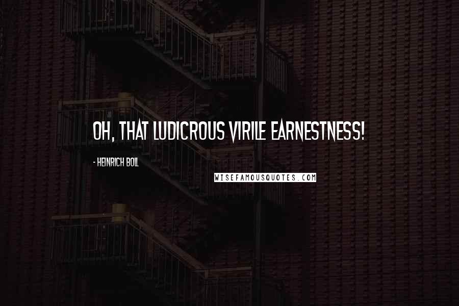 Heinrich Boll Quotes: Oh, that ludicrous virile earnestness!