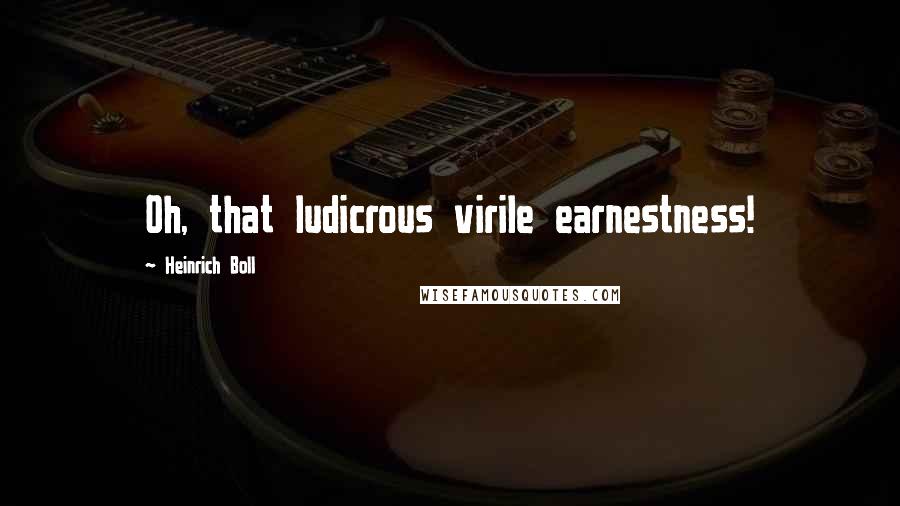 Heinrich Boll Quotes: Oh, that ludicrous virile earnestness!