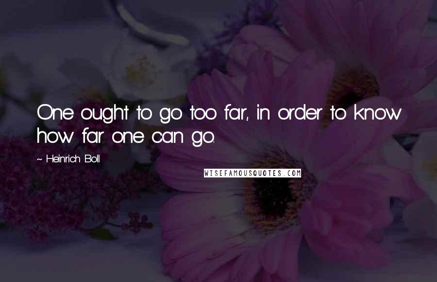 Heinrich Boll Quotes: One ought to go too far, in order to know how far one can go.