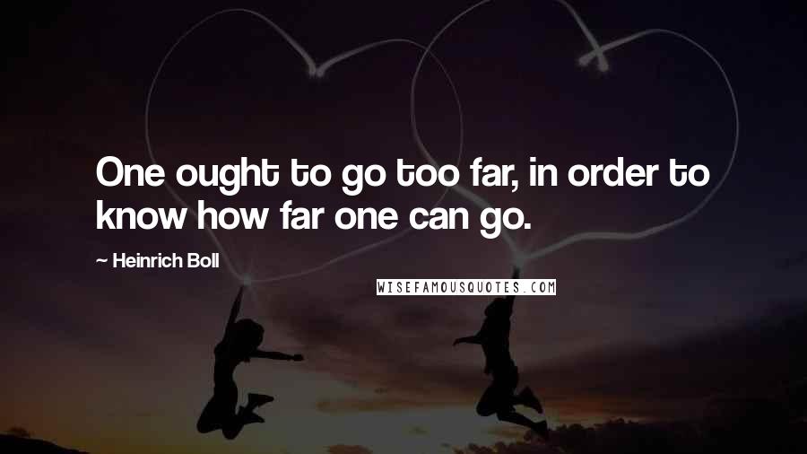 Heinrich Boll Quotes: One ought to go too far, in order to know how far one can go.