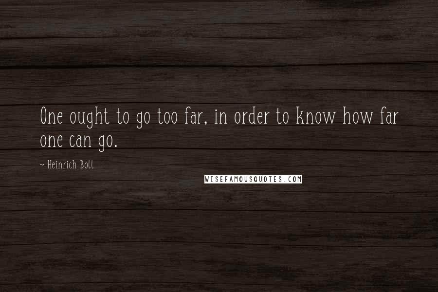 Heinrich Boll Quotes: One ought to go too far, in order to know how far one can go.