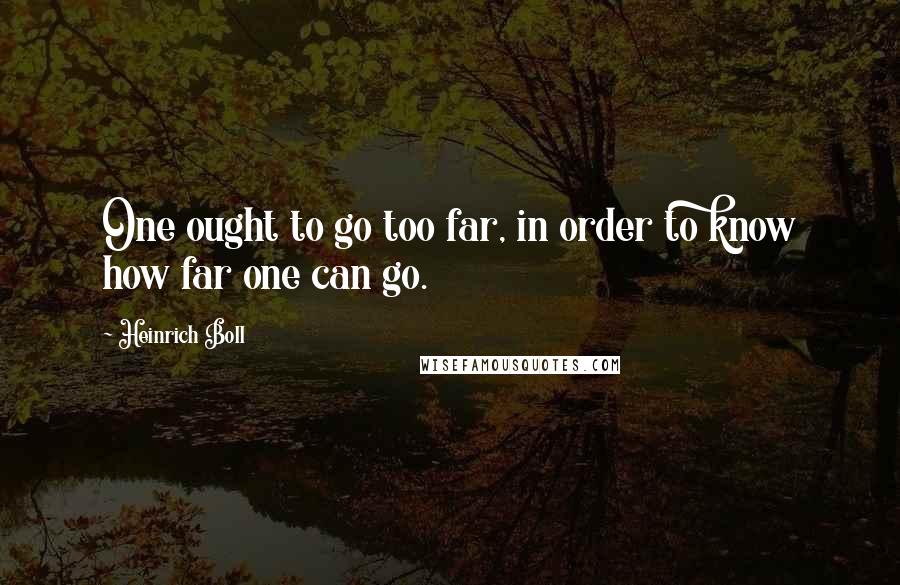 Heinrich Boll Quotes: One ought to go too far, in order to know how far one can go.