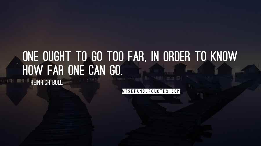 Heinrich Boll Quotes: One ought to go too far, in order to know how far one can go.