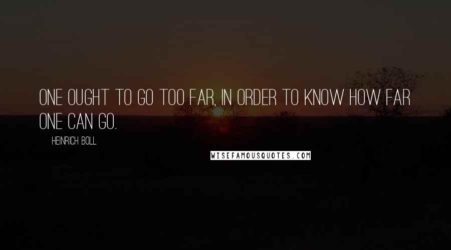 Heinrich Boll Quotes: One ought to go too far, in order to know how far one can go.