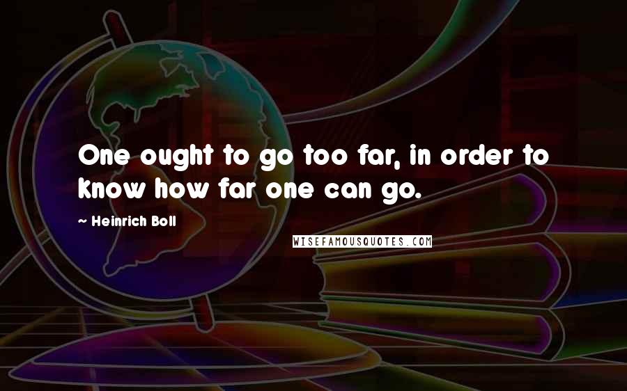 Heinrich Boll Quotes: One ought to go too far, in order to know how far one can go.