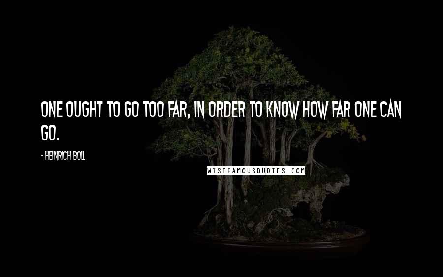 Heinrich Boll Quotes: One ought to go too far, in order to know how far one can go.
