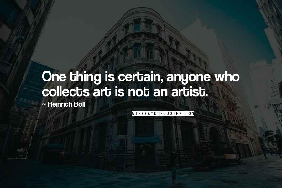 Heinrich Boll Quotes: One thing is certain, anyone who collects art is not an artist.