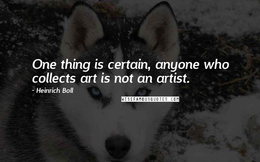 Heinrich Boll Quotes: One thing is certain, anyone who collects art is not an artist.