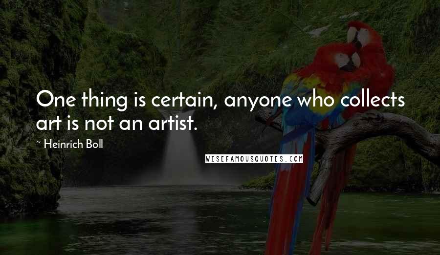 Heinrich Boll Quotes: One thing is certain, anyone who collects art is not an artist.