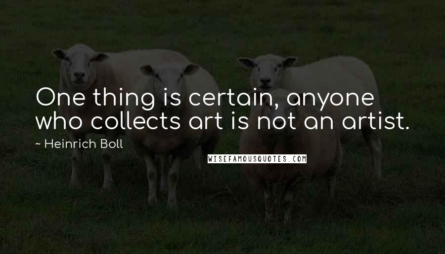 Heinrich Boll Quotes: One thing is certain, anyone who collects art is not an artist.