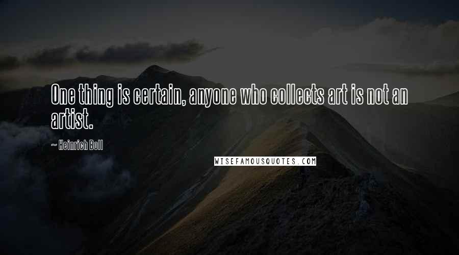 Heinrich Boll Quotes: One thing is certain, anyone who collects art is not an artist.