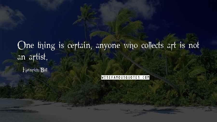 Heinrich Boll Quotes: One thing is certain, anyone who collects art is not an artist.