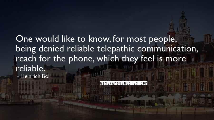 Heinrich Boll Quotes: One would like to know, for most people, being denied reliable telepathic communication, reach for the phone, which they feel is more reliable.