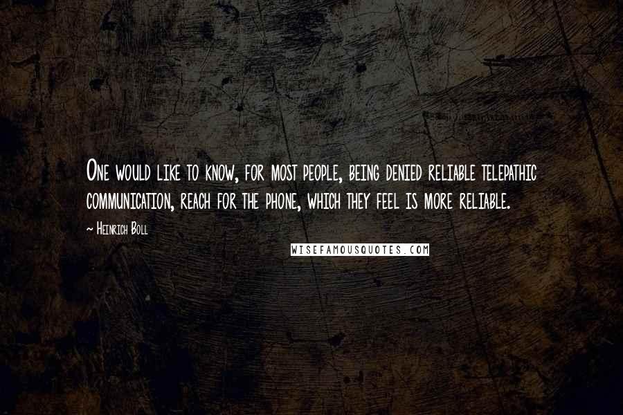 Heinrich Boll Quotes: One would like to know, for most people, being denied reliable telepathic communication, reach for the phone, which they feel is more reliable.