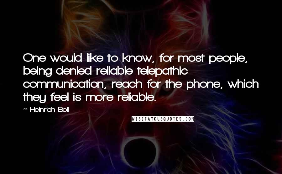 Heinrich Boll Quotes: One would like to know, for most people, being denied reliable telepathic communication, reach for the phone, which they feel is more reliable.