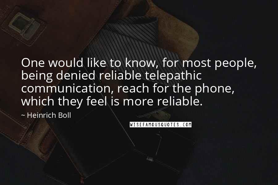 Heinrich Boll Quotes: One would like to know, for most people, being denied reliable telepathic communication, reach for the phone, which they feel is more reliable.