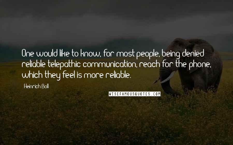 Heinrich Boll Quotes: One would like to know, for most people, being denied reliable telepathic communication, reach for the phone, which they feel is more reliable.