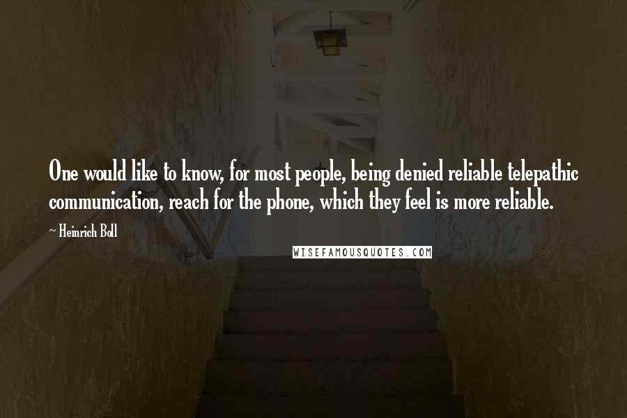 Heinrich Boll Quotes: One would like to know, for most people, being denied reliable telepathic communication, reach for the phone, which they feel is more reliable.