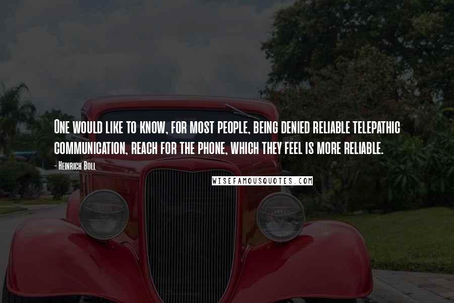 Heinrich Boll Quotes: One would like to know, for most people, being denied reliable telepathic communication, reach for the phone, which they feel is more reliable.