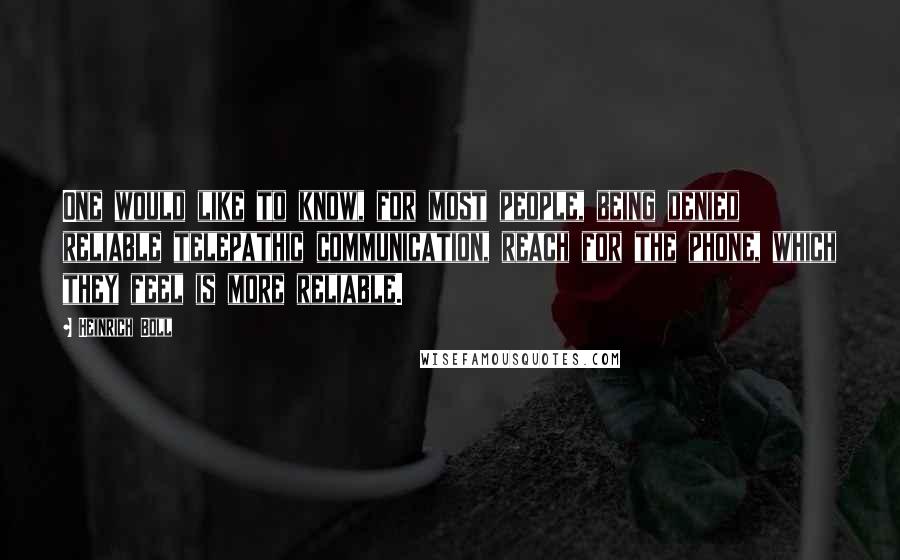 Heinrich Boll Quotes: One would like to know, for most people, being denied reliable telepathic communication, reach for the phone, which they feel is more reliable.