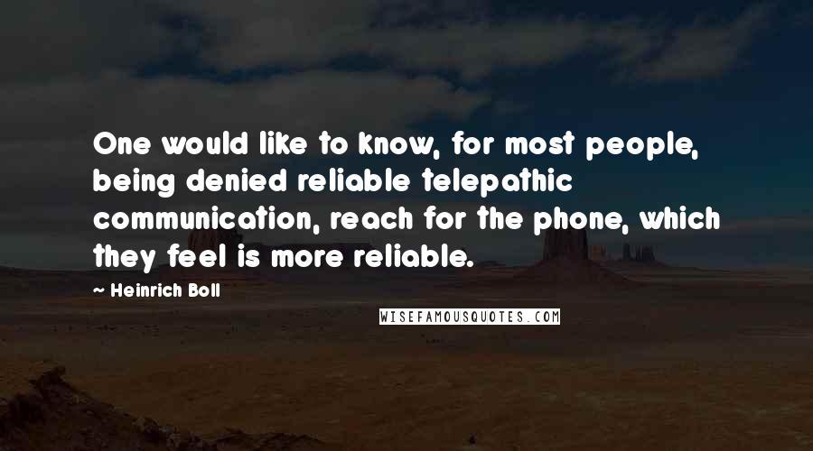 Heinrich Boll Quotes: One would like to know, for most people, being denied reliable telepathic communication, reach for the phone, which they feel is more reliable.