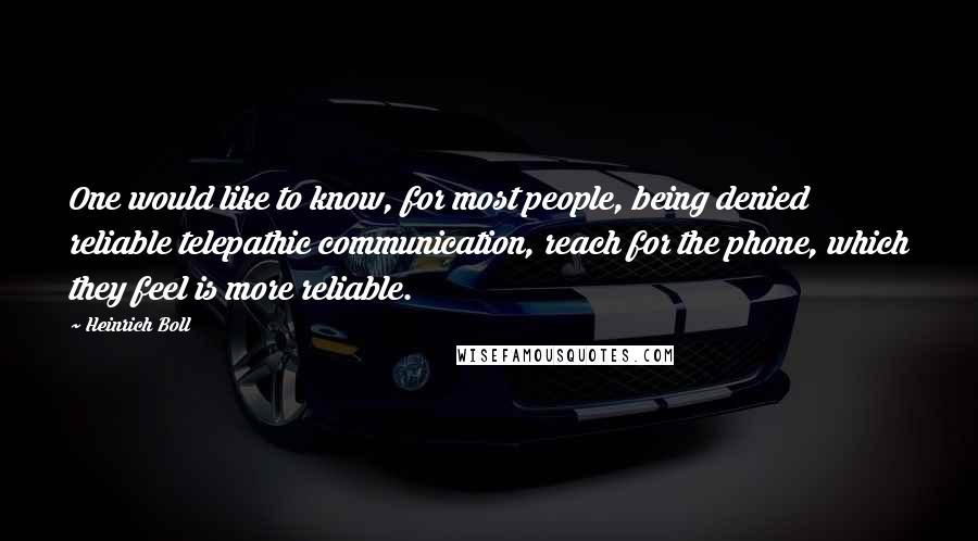 Heinrich Boll Quotes: One would like to know, for most people, being denied reliable telepathic communication, reach for the phone, which they feel is more reliable.