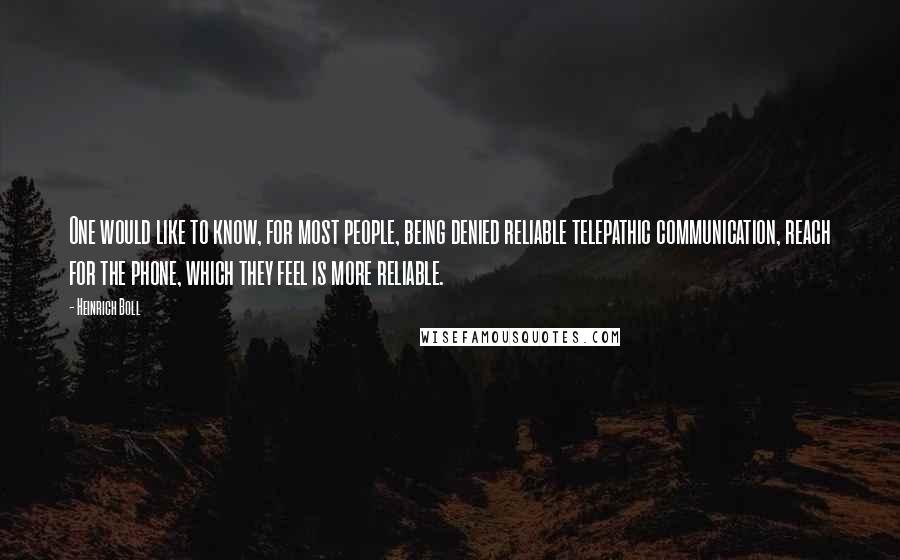 Heinrich Boll Quotes: One would like to know, for most people, being denied reliable telepathic communication, reach for the phone, which they feel is more reliable.