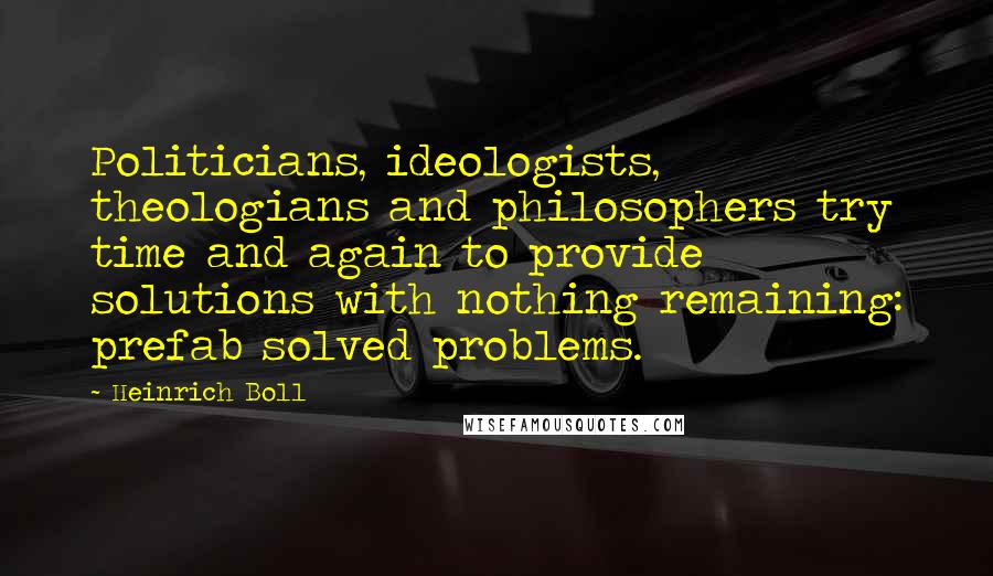 Heinrich Boll Quotes: Politicians, ideologists, theologians and philosophers try time and again to provide solutions with nothing remaining: prefab solved problems.