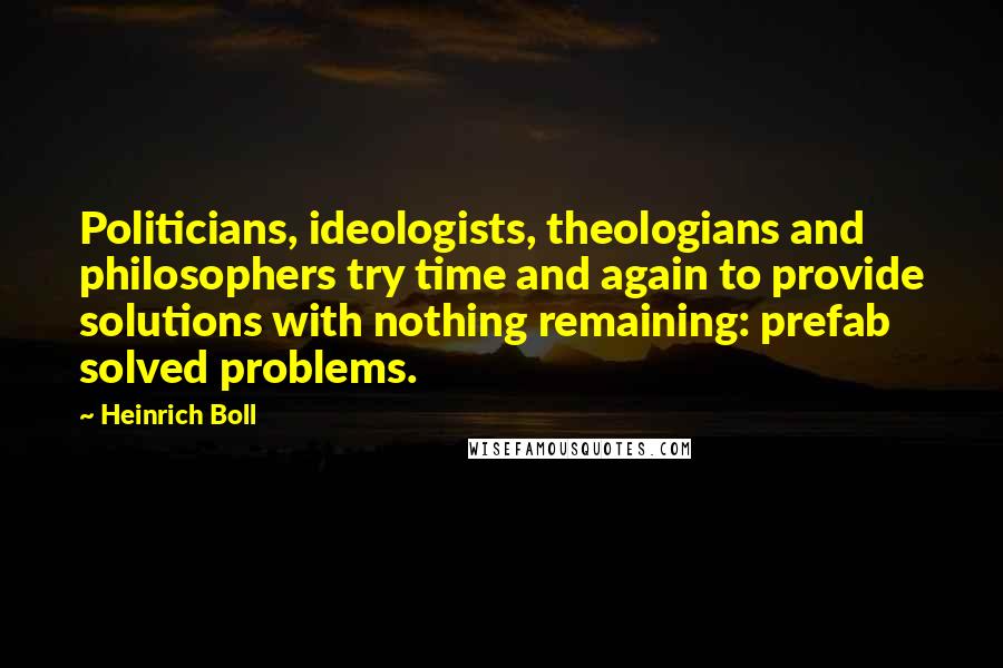 Heinrich Boll Quotes: Politicians, ideologists, theologians and philosophers try time and again to provide solutions with nothing remaining: prefab solved problems.