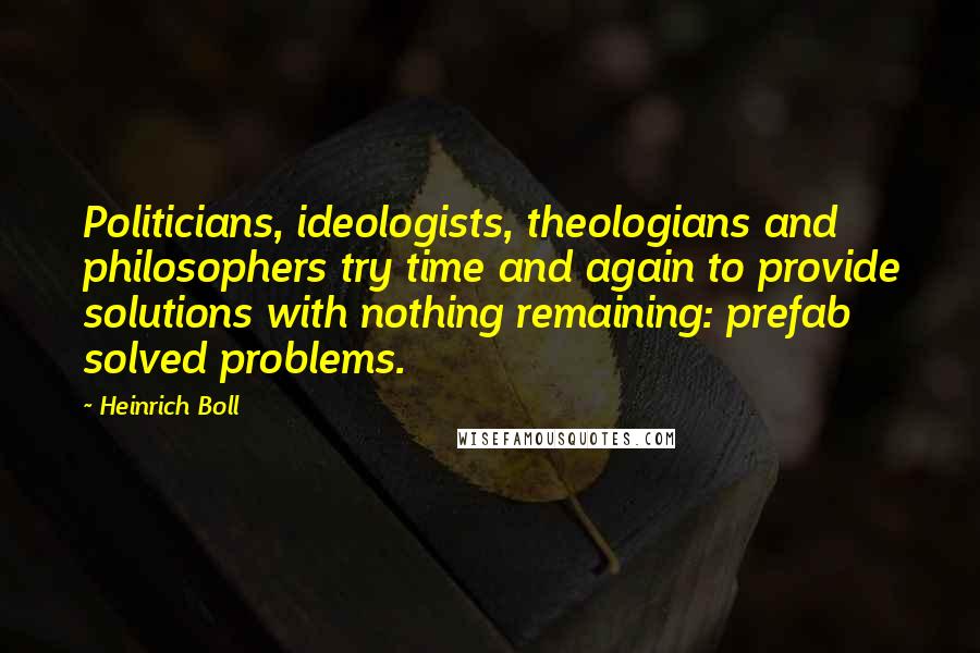 Heinrich Boll Quotes: Politicians, ideologists, theologians and philosophers try time and again to provide solutions with nothing remaining: prefab solved problems.