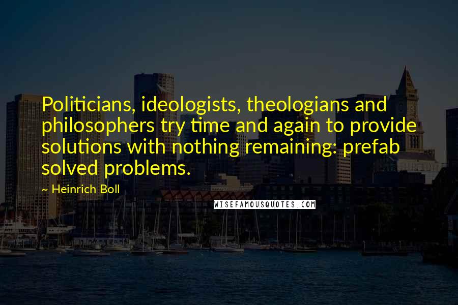 Heinrich Boll Quotes: Politicians, ideologists, theologians and philosophers try time and again to provide solutions with nothing remaining: prefab solved problems.