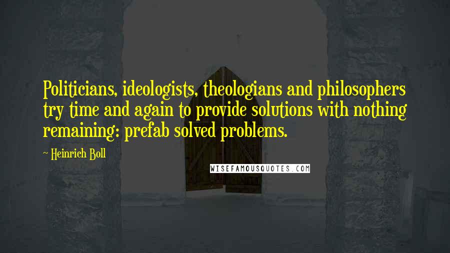 Heinrich Boll Quotes: Politicians, ideologists, theologians and philosophers try time and again to provide solutions with nothing remaining: prefab solved problems.