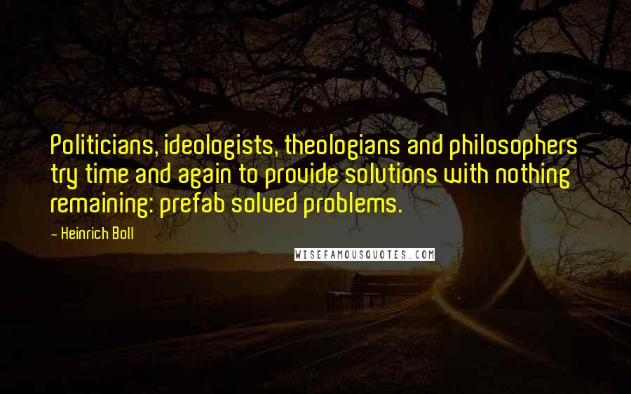 Heinrich Boll Quotes: Politicians, ideologists, theologians and philosophers try time and again to provide solutions with nothing remaining: prefab solved problems.