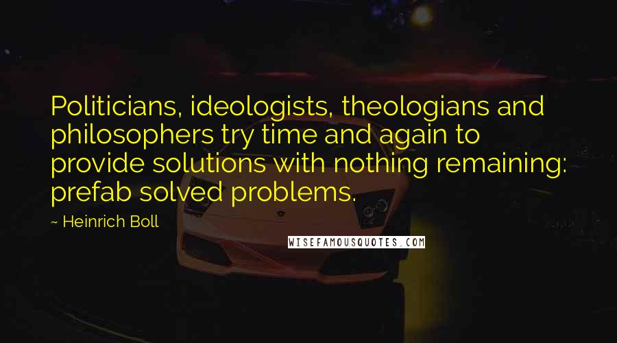 Heinrich Boll Quotes: Politicians, ideologists, theologians and philosophers try time and again to provide solutions with nothing remaining: prefab solved problems.