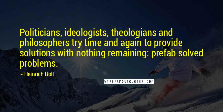 Heinrich Boll Quotes: Politicians, ideologists, theologians and philosophers try time and again to provide solutions with nothing remaining: prefab solved problems.