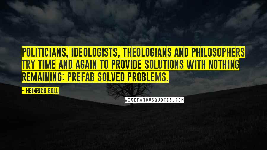 Heinrich Boll Quotes: Politicians, ideologists, theologians and philosophers try time and again to provide solutions with nothing remaining: prefab solved problems.