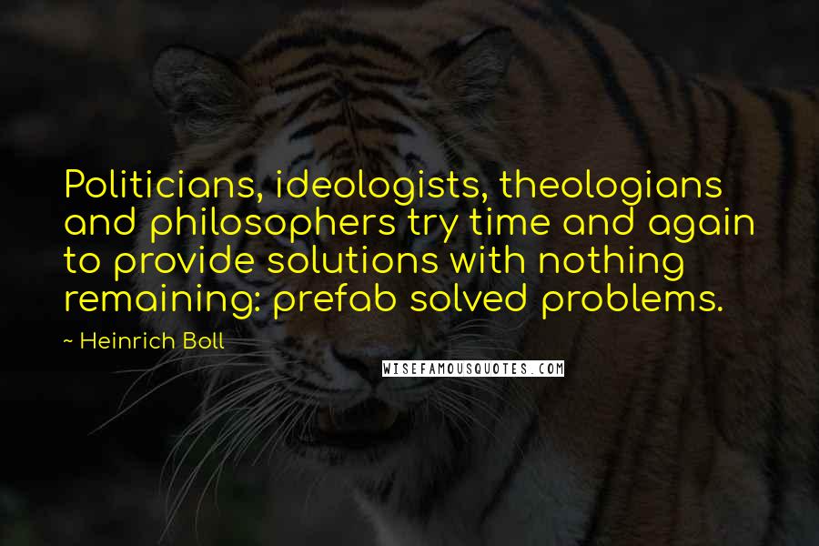 Heinrich Boll Quotes: Politicians, ideologists, theologians and philosophers try time and again to provide solutions with nothing remaining: prefab solved problems.