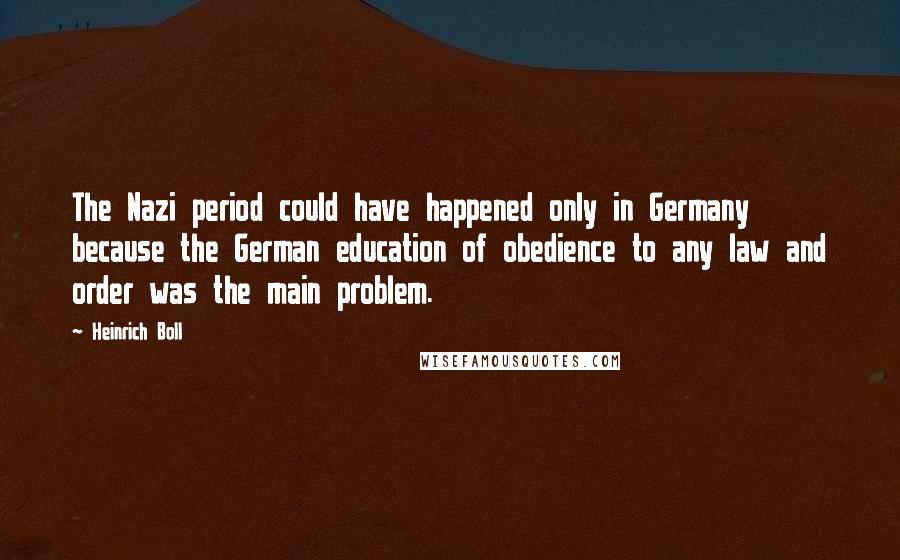 Heinrich Boll Quotes: The Nazi period could have happened only in Germany because the German education of obedience to any law and order was the main problem.