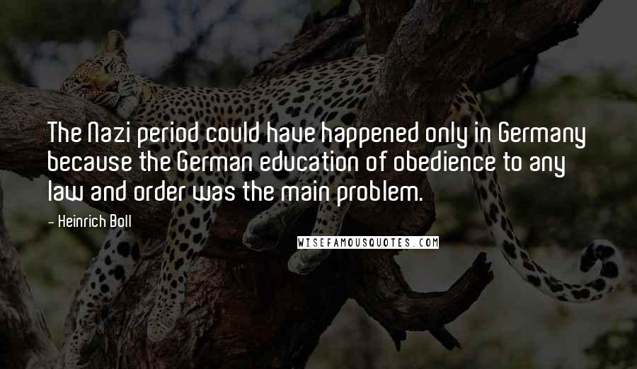 Heinrich Boll Quotes: The Nazi period could have happened only in Germany because the German education of obedience to any law and order was the main problem.